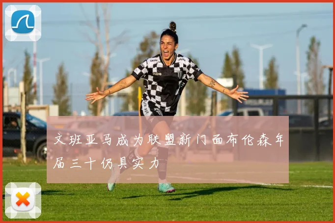 文班亚马成为联盟新门面布伦森年届三十仍具实力