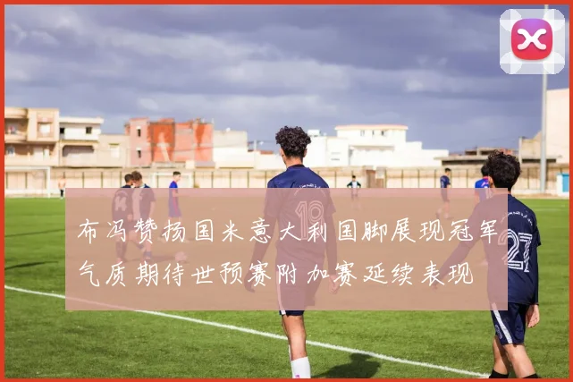 布冯赞扬国米意大利国脚展现冠军气质期待世预赛附加赛延续表现