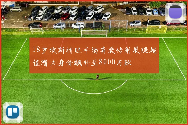 18岁埃斯特旺半场奔袭传射展现超值潜力身价飙升至8000万欧