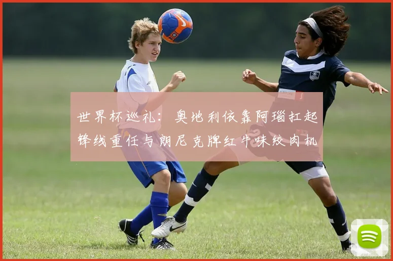 世界杯巡礼：奥地利依靠阿瑙扛起锋线重任与朗尼克牌红牛味绞肉机的故事