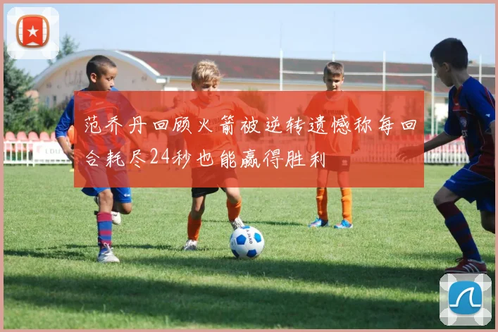 范乔丹回顾火箭被逆转遗憾称每回合耗尽24秒也能赢得胜利