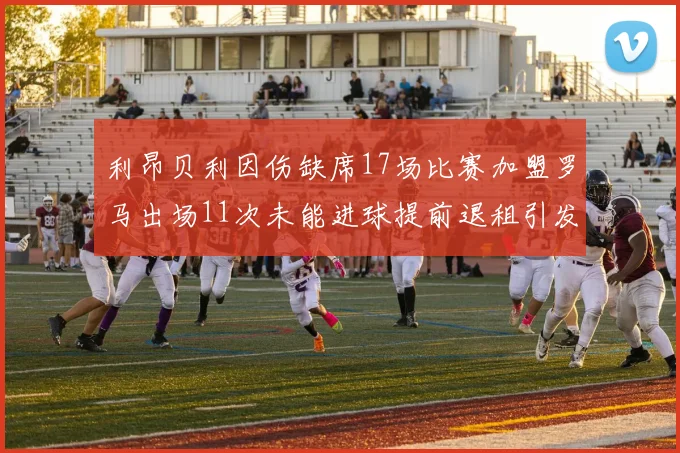 利昂贝利因伤缺席17场比赛加盟罗马出场11次未能进球提前退租引发关注