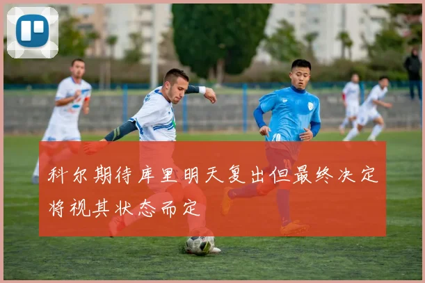科尔期待库里明天复出但最终决定将视其状态而定
