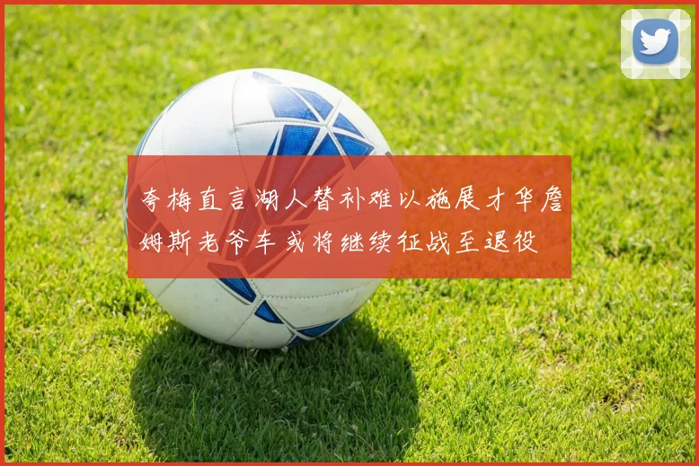 夸梅直言湖人替补难以施展才华詹姆斯老爷车或将继续征战至退役