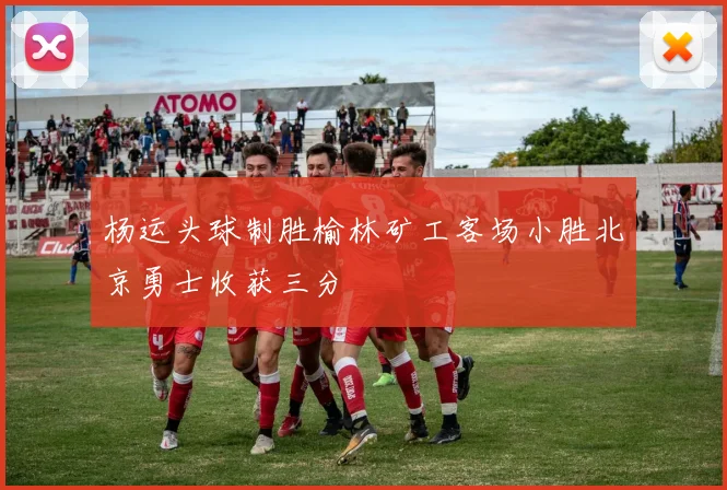 杨运头球制胜榆林矿工客场小胜北京勇士收获三分