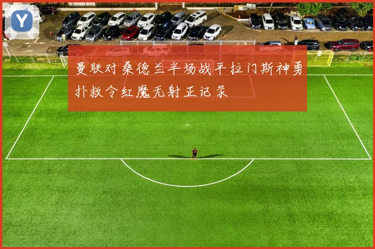 曼联对桑德兰半场战平拉门斯神勇扑救令红魔无射正记录