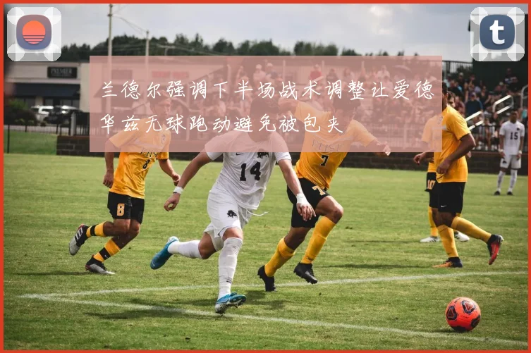 兰德尔强调下半场战术调整让爱德华兹无球跑动避免被包夹