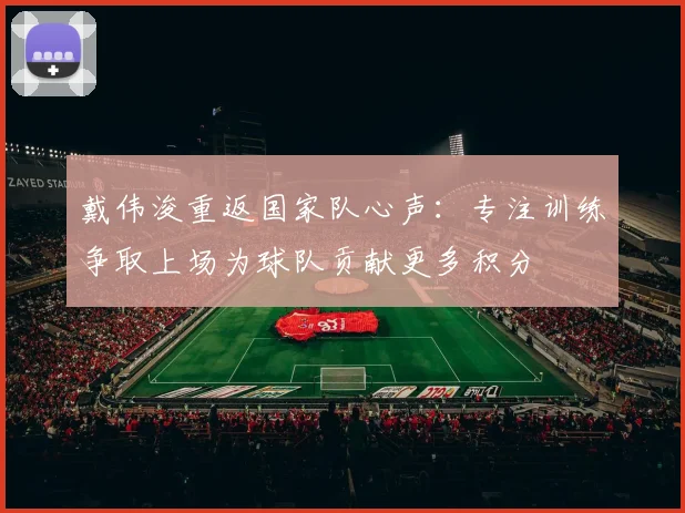 戴伟浚重返国家队心声：专注训练争取上场为球队贡献更多积分