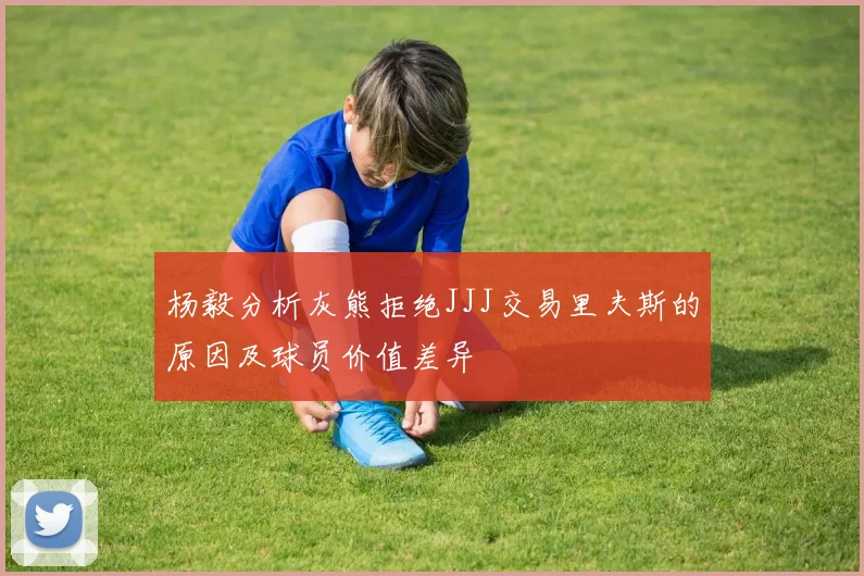 杨毅分析灰熊拒绝JJJ交易里夫斯的原因及球员价值差异