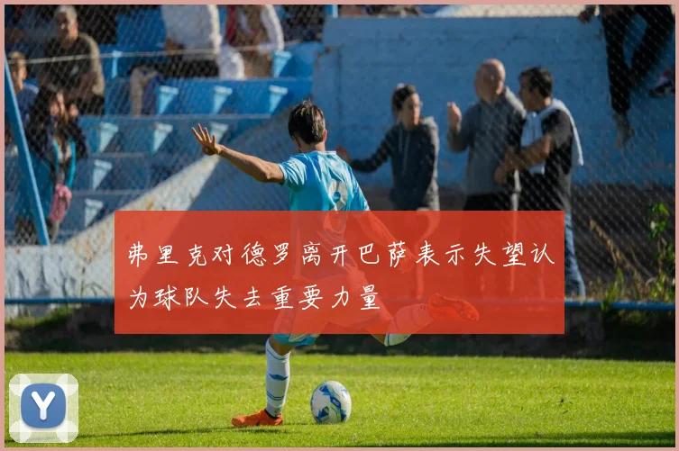 弗里克对德罗离开巴萨表示失望认为球队失去重要力量