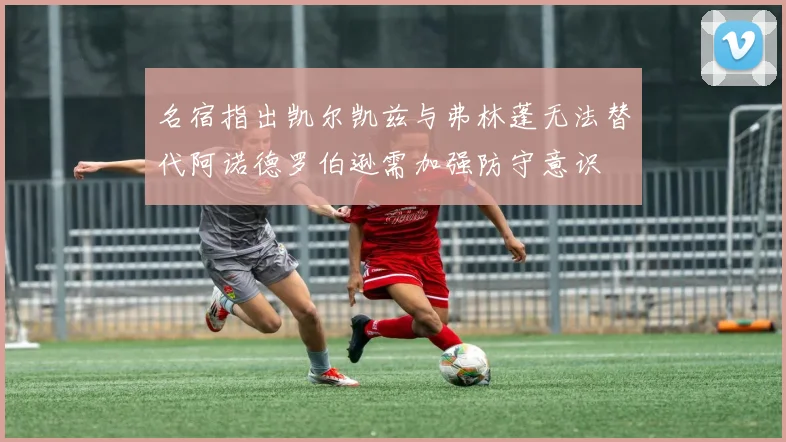 名宿指出凯尔凯兹与弗林蓬无法替代阿诺德罗伯逊需加强防守意识